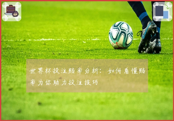 世界杯投注赔率分析：如何看懂赔率为你助力投注技巧