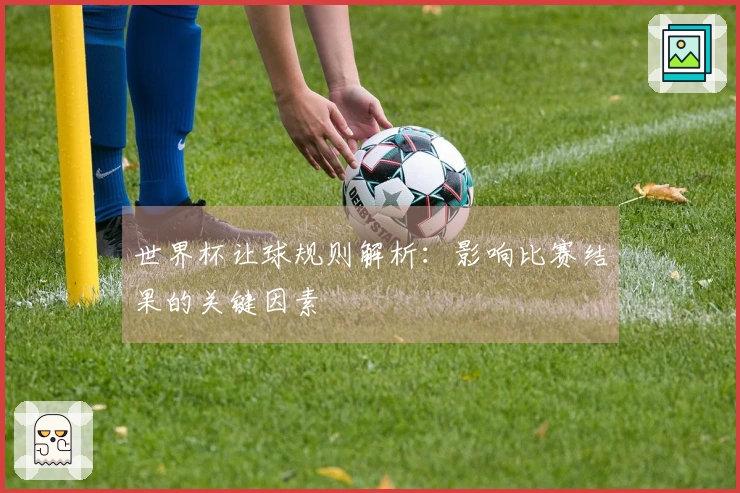 世界杯让球规则解析：影响比赛结果的关键因素