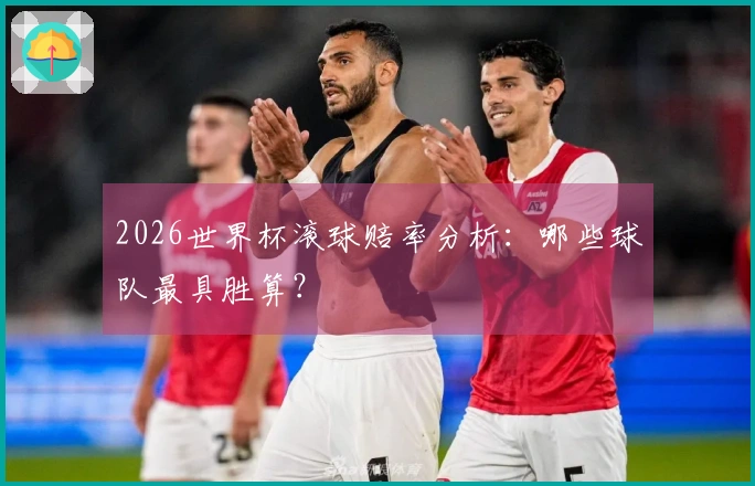 2026世界杯滚球赔率分析：哪些球队最具胜算？