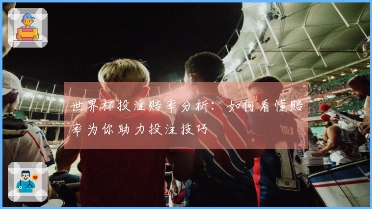 世界杯投注赔率分析：如何看懂赔率为你助力投注技巧
