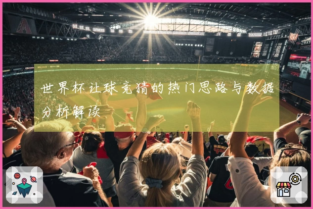 世界杯让球竞猜的热门思路与数据分析解读
