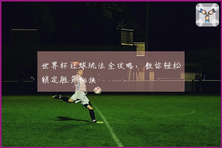 世界杯让球玩法全攻略，教你轻松锁定胜负秘诀