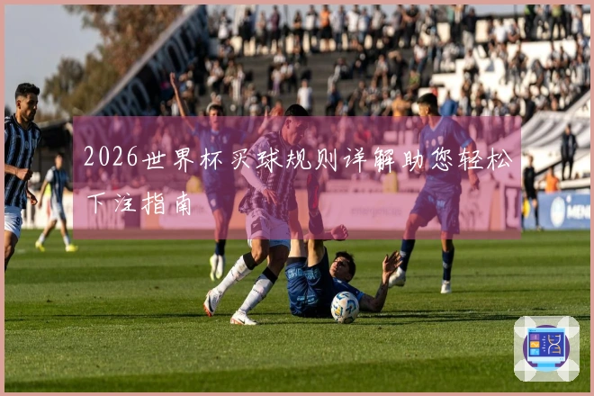 2026世界杯买球规则详解助您轻松下注指南