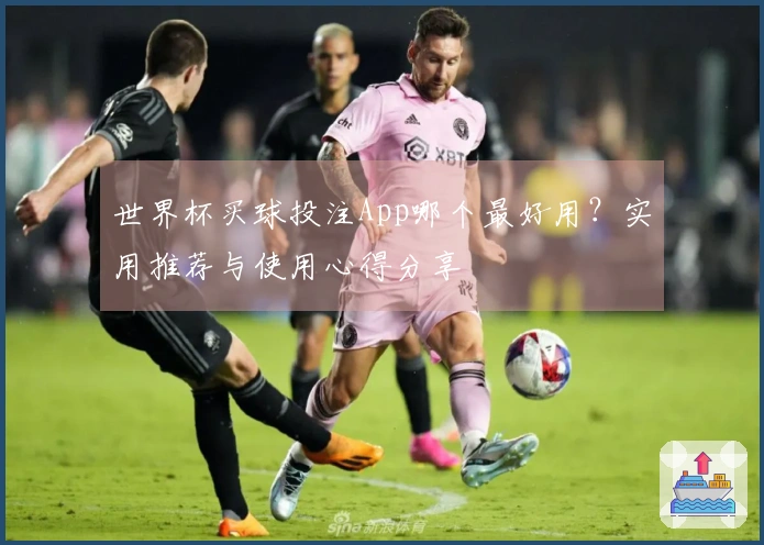 世界杯买球投注App哪个最好用？实用推荐与使用心得分享