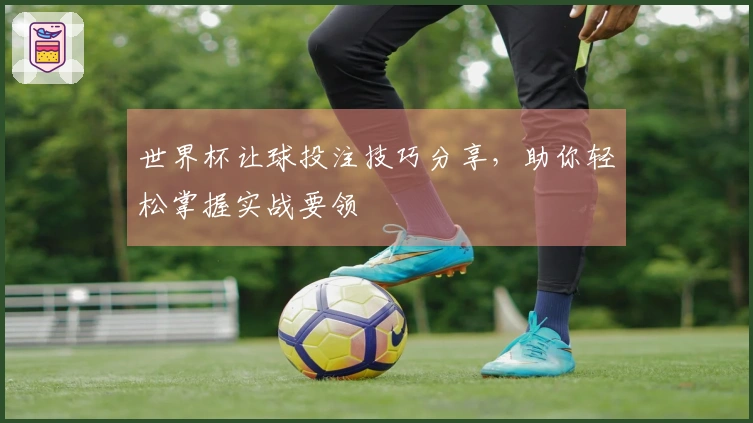 世界杯让球投注技巧分享，助你轻松掌握实战要领